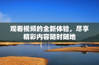 观看视频的全新体验，尽享精彩内容随时随地