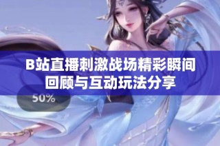 B站直播刺激战场精彩瞬间回顾与互动玩法分享