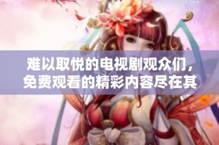 难以取悦的电视剧观众们，免费观看的精彩内容尽在其中