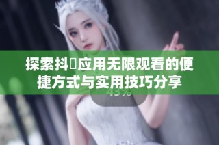 探索抖抈应用无限观看的便捷方式与实用技巧分享