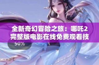 全新奇幻冒险之旅：哪吒2完整版电影在线免费观看技巧分享