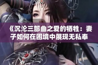 《沉沦三部曲之爱的牺牲：妻子如何在困境中展现无私奉献》