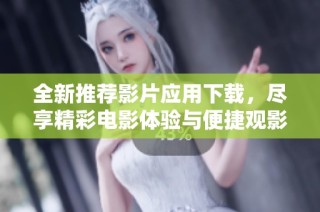 全新推荐影片应用下载，尽享精彩电影体验与便捷观影服务