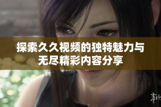探索久久视频的独特魅力与无尽精彩内容分享