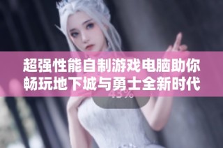 超强性能自制游戏电脑助你畅玩地下城与勇士全新时代