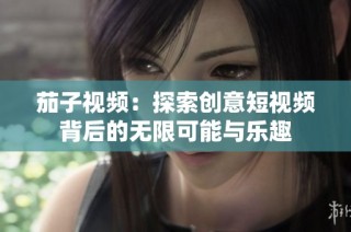 茄子视频：探索创意短视频背后的无限可能与乐趣