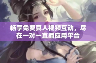 畅享免费真人视频互动，尽在一对一直播应用平台