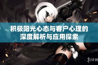 积极阳光心态与客户心理的深度解析与应用探索