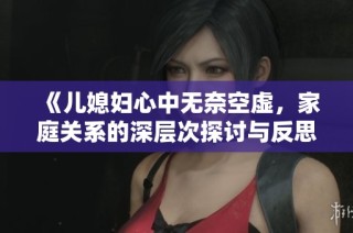 《儿媳妇心中无奈空虚，家庭关系的深层次探讨与反思》