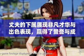 丈夫的下属展现非凡才华与出色表现，赢得了赞誉与成就