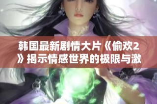 韩国最新剧情大片《偷欢2》揭示情感世界的极限与激情碰撞