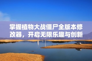 掌握植物大战僵尸全版本修改器，开启无限乐趣与创新体验！