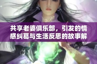 共享老婆俱乐部，引发的情感纠葛与生活反思的故事解析