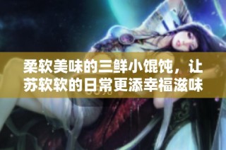 柔软美味的三鲜小馄饨，让苏软软的日常更添幸福滋味