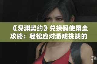 《深渊契约》兑换码使用全攻略：轻松应对游戏挑战的最佳策略