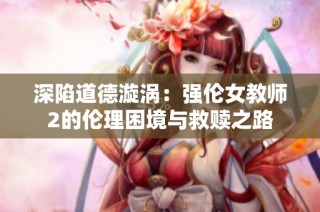 深陷道德漩涡：强伦女教师2的伦理困境与救赎之路