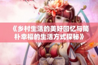 《乡村生活的美好回忆与简朴幸福的生活方式探秘》