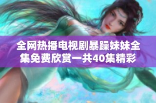 全网热播电视剧暴躁妹妹全集免费欣赏一共40集精彩剧情大揭秘