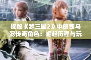 探秘《梦三国2》中的司马懿传奇角色：崛起历程与玩家互动全解析