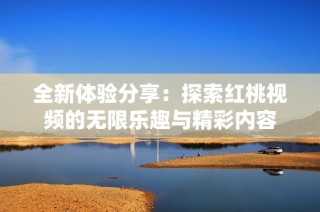 全新体验分享：探索红桃视频的无限乐趣与精彩内容