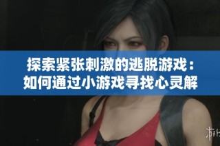 探索紧张刺激的逃脱游戏：如何通过小游戏寻找心灵解脱