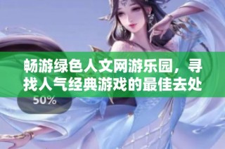 畅游绿色人文网游乐园，寻找人气经典游戏的最佳去处