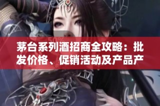 茅台系列酒招商全攻略：批发价格、促销活动及产品产地揭秘