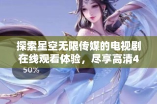 探索星空无限传媒的电视剧在线观看体验，尽享高清4K画质魅力！
