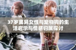37岁离异女性与宠物狗的生活启示与情感归属探讨