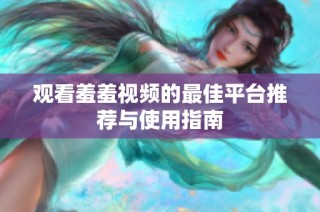 观看羞羞视频的最佳平台推荐与使用指南