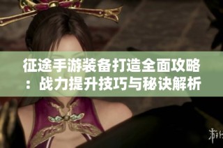 征途手游装备打造全面攻略：战力提升技巧与秘诀解析