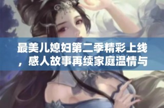 最美儿媳妇第二季精彩上线，感人故事再续家庭温情与梦想之旅