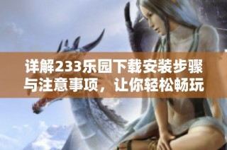 详解233乐园下载安装步骤与注意事项，让你轻松畅玩游戏世界
