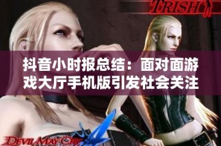 抖音小时报总结：面对面游戏大厅手机版引发社会关注与讨论