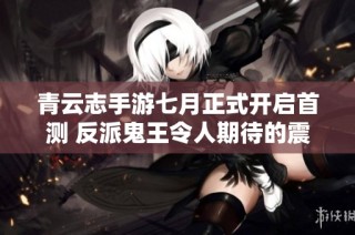 青云志手游七月正式开启首测 反派鬼王令人期待的震撼登场