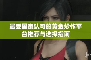 最受国家认可的黄金炒作平台推荐与选择指南