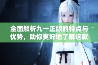 全面解析九一正版的特点与优势，助你更好地了解这款产品