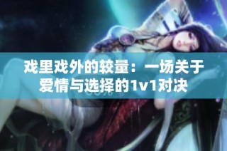 戏里戏外的较量：一场关于爱情与选择的1v1对决