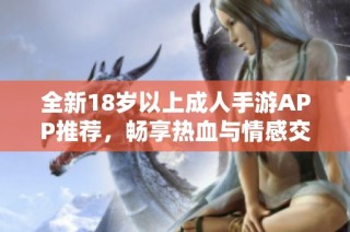 全新18岁以上成人手游APP推荐，畅享热血与情感交织的游戏体验