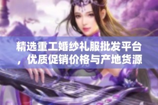 精选重工婚纱礼服批发平台，优质促销价格与产地货源一览