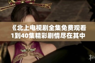 《北上电视剧全集免费观看1到40集精彩剧情尽在其中》