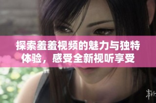 探索羞羞视频的魅力与独特体验，感受全新视听享受