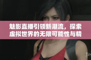 魅影直播引领新潮流，探索虚拟世界的无限可能性与精彩体验