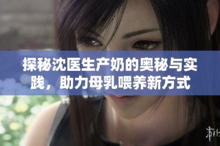 探秘沈医生产奶的奥秘与实践，助力母乳喂养新方式