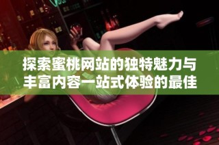 探索蜜桃网站的独特魅力与丰富内容一站式体验的最佳选择