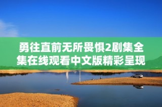 勇往直前无所畏惧2剧集全集在线观看中文版精彩呈现