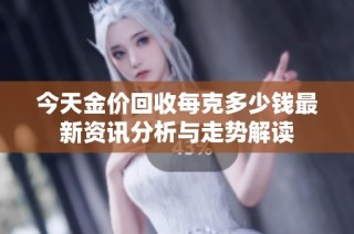 今天金价回收每克多少钱最新资讯分析与走势解读