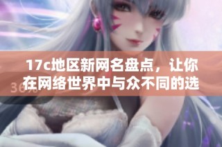 17c地区新网名盘点，让你在网络世界中与众不同的选择之旅
