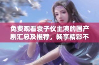 免费观看袁子仪主演的国产剧汇总及推荐，畅享精彩不容错过的影视盛宴