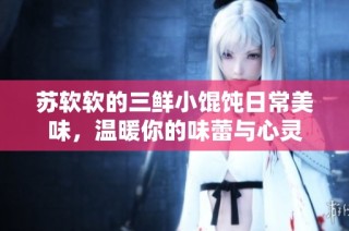 苏软软的三鲜小馄饨日常美味，温暖你的味蕾与心灵